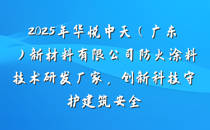 2025年华悦中天（广东）新材料有限公司防火涂料技术研发厂家，创新科技守护建筑安全