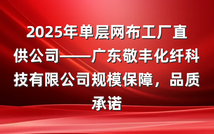 2025年单层网布工厂直供公司——广东敬丰化纤科技有限公司规模保障，品质承诺