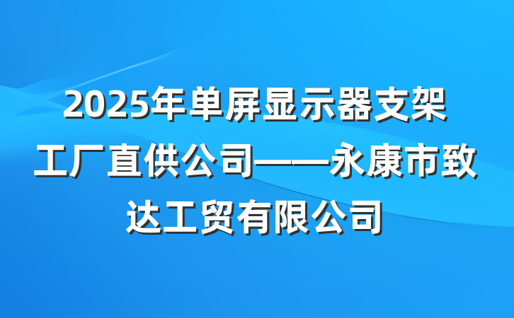 2025年单屏显示器支架工厂直供公司——永康市致达工贸有限公司