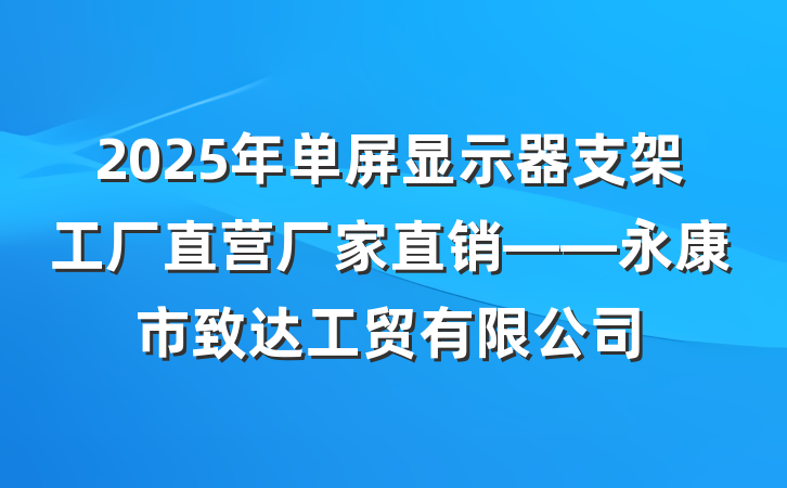 2025年单屏显示器支架工厂直营厂家直销——永康市致达工贸有限公司
