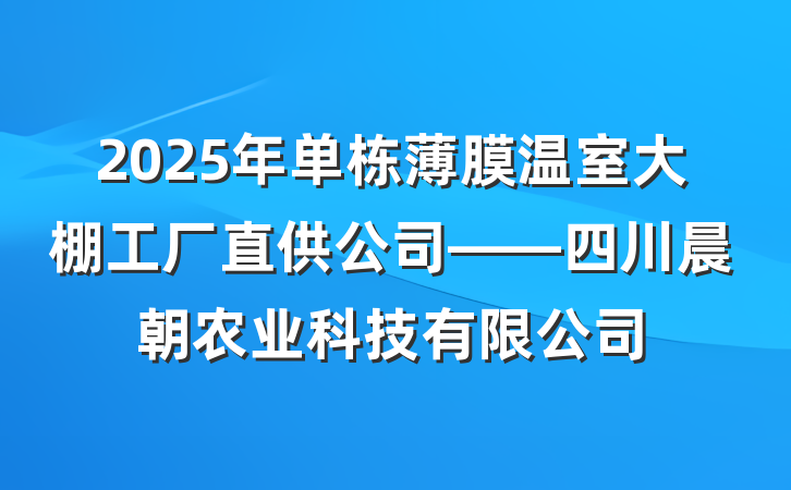 2025年单栋薄膜温室大棚工厂直供公司——四川晨朝农业科技有限公司