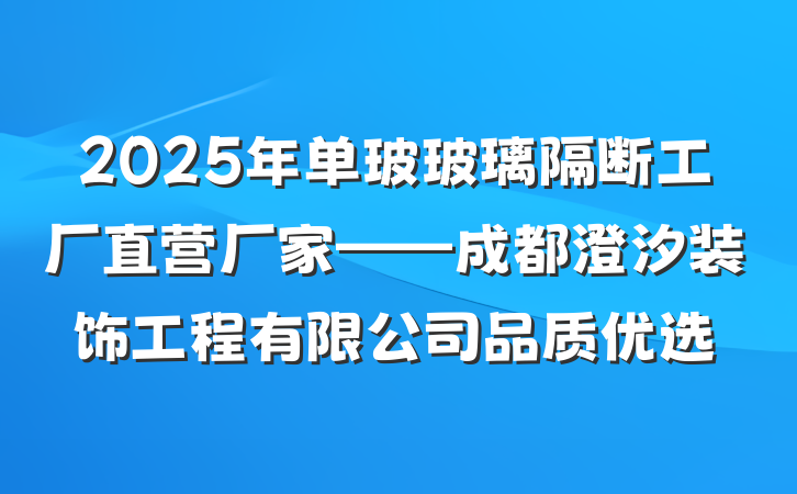 2025年单玻玻璃隔断工厂直营厂家——成都澄汐装饰工程有限公司品质优选