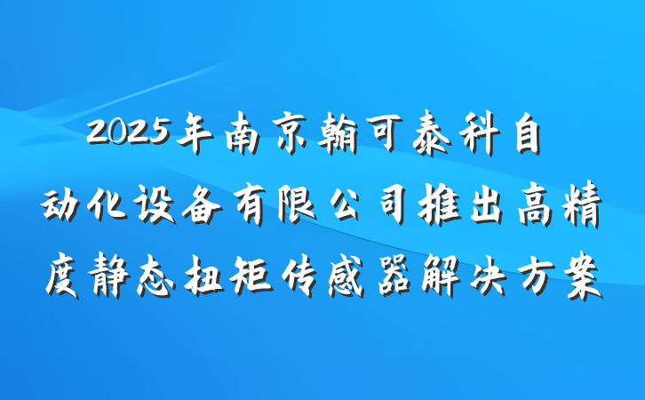 2025年南京翰可泰科自动化设备有限公司推出高精度静态扭矩传感器解决方案
