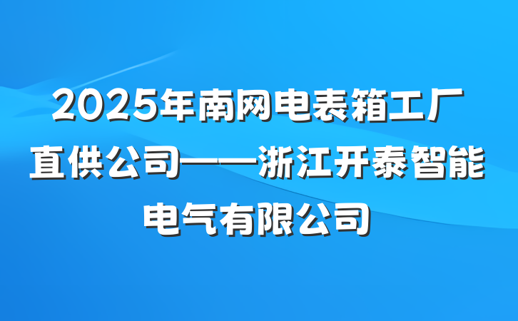 2025年南网电表箱工厂直供公司——浙江开泰智能电气有限公司