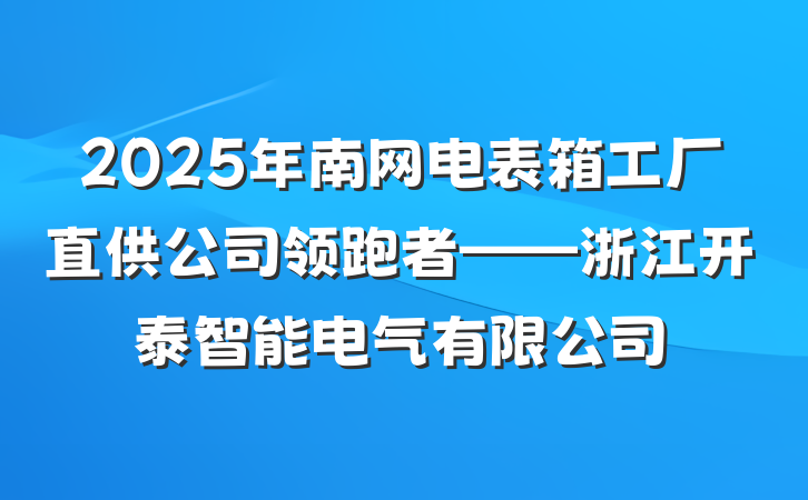 2025年南网电表箱工厂直供公司领跑者——浙江开泰智能电气有限公司