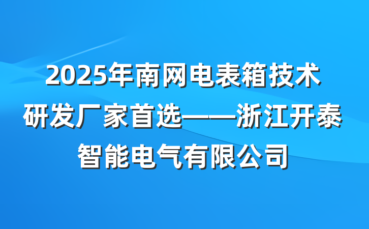 2025年南网电表箱技术研发厂家首选——浙江开泰智能电气有限公司