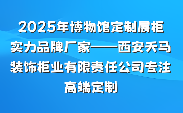 2025年博物馆定制展柜实力品牌厂家——西安天马装饰柜业有限责任公司专注高端定制