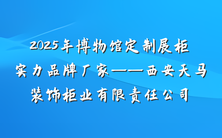 2025年博物馆定制展柜实力品牌厂家——西安天马装饰柜业有限责任公司