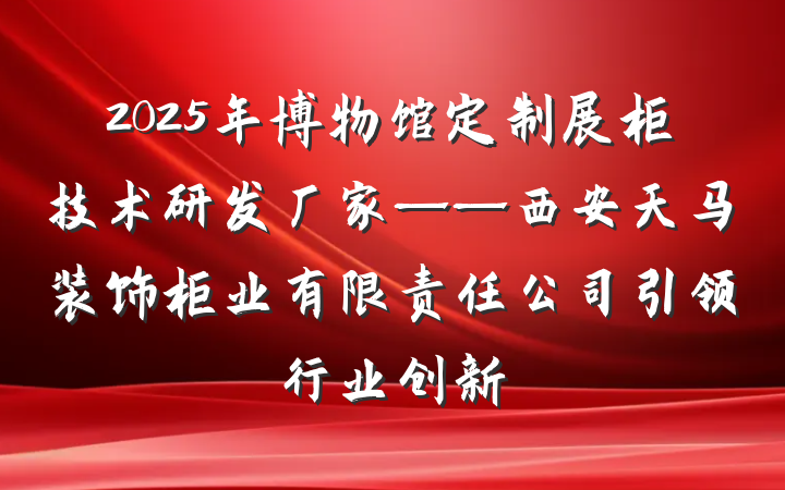 2025年博物馆定制展柜技术研发厂家——西安天马装饰柜业有限责任公司引领行业创新