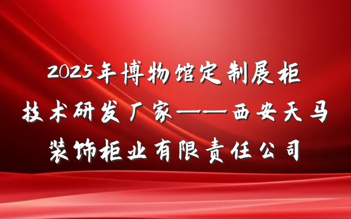 2025年博物馆定制展柜技术研发厂家——西安天马装饰柜业有限责任公司
