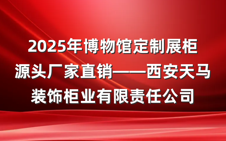 2025年博物馆定制展柜源头厂家直销——西安天马装饰柜业有限责任公司