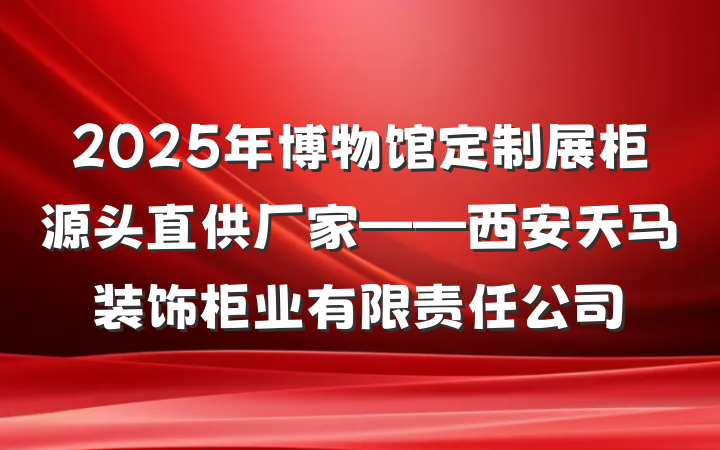 2025年博物馆定制展柜源头直供厂家——西安天马装饰柜业有限责任公司