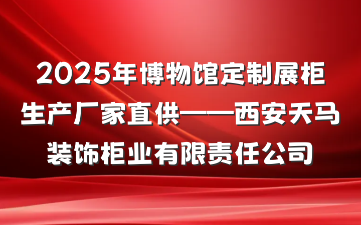 2025年博物馆定制展柜生产厂家直供——西安天马装饰柜业有限责任公司