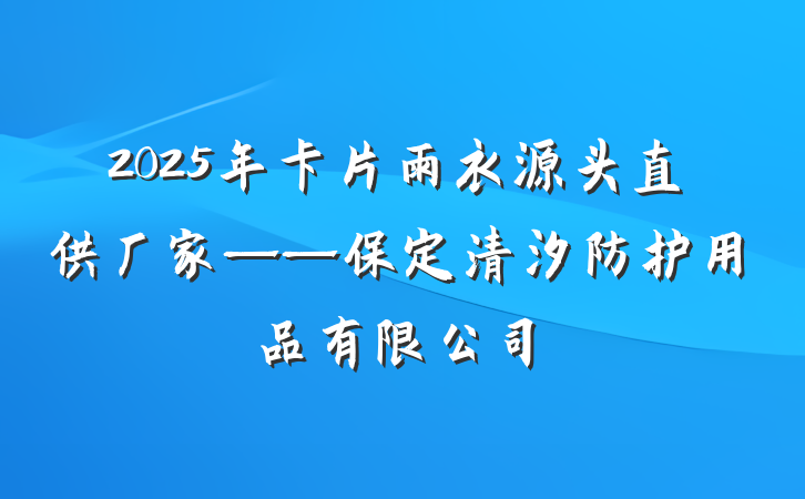 2025年卡片雨衣源头直供厂家——保定清汐防护用品有限公司