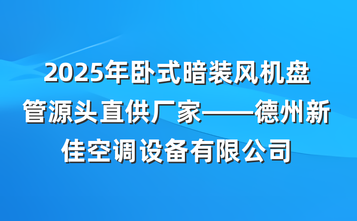 2025年卧式暗装风机盘管源头直供厂家——德州新佳空调设备有限公司