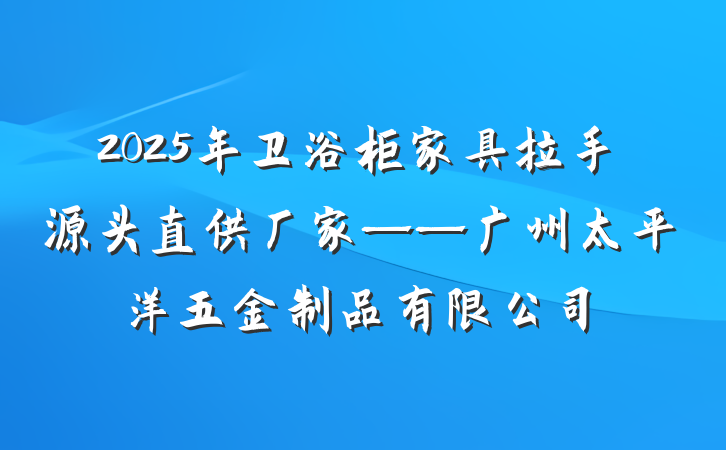 2025年卫浴柜家具拉手源头直供厂家——广州太平洋五金制品有限公司
