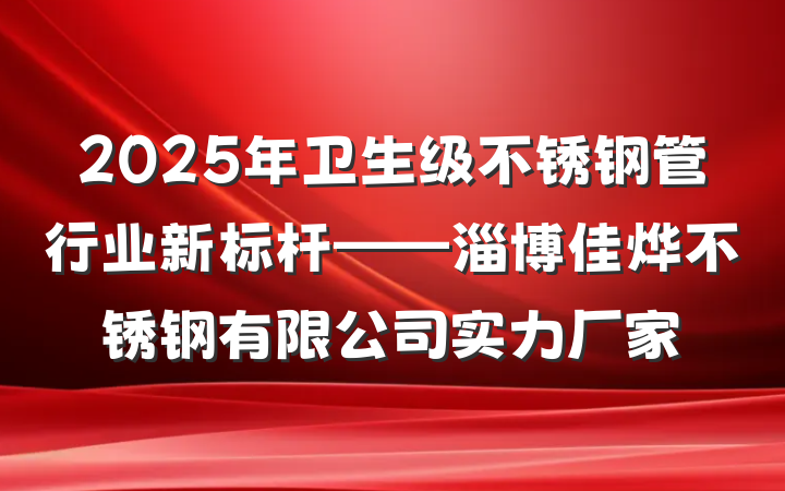 2025年卫生级不锈钢管行业新标杆——淄博佳烨不锈钢有限公司实力厂家