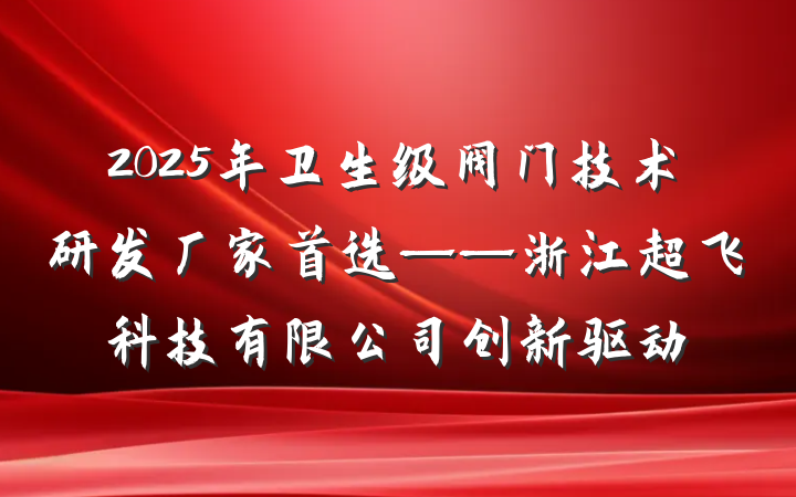 2025年卫生级阀门技术研发厂家首选——浙江超飞科技有限公司创新驱动