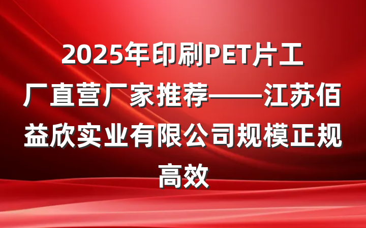 2025年印刷PET片工厂直营厂家推荐——江苏佰益欣实业有限公司规模正规高效
