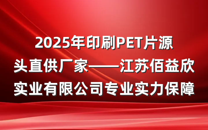 2025年印刷PET片源头直供厂家——江苏佰益欣实业有限公司专业实力保障