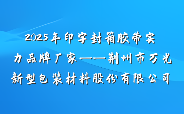 2025年印字封箱胶带实力品牌厂家——荆州市万光新型包装材料股份有限公司
