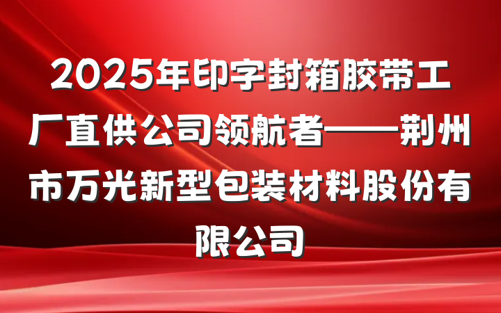 2025年印字封箱胶带工厂直供公司领航者——荆州市万光新型包装材料股份有限公司