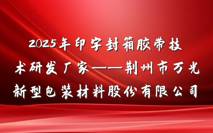 2025年印字封箱胶带技术研发厂家——荆州市万光新型包装材料股份有限公司