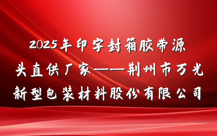 2025年印字封箱胶带源头直供厂家——荆州市万光新型包装材料股份有限公司