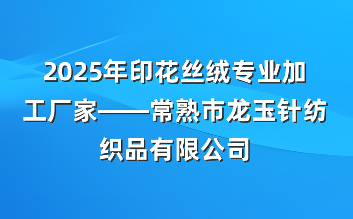 2025年印花丝绒专业加工厂家——常熟市龙玉针纺织品有限公司