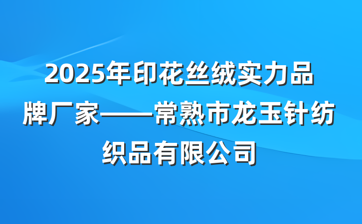 2025年印花丝绒实力品牌厂家——常熟市龙玉针纺织品有限公司
