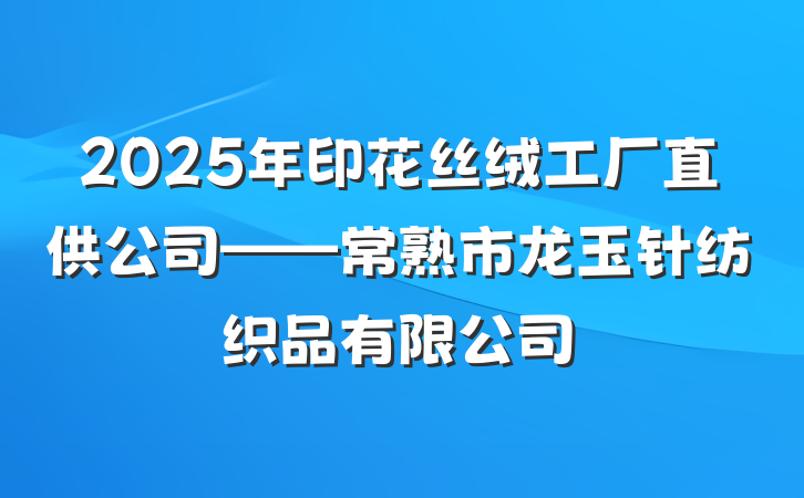 2025年印花丝绒工厂直供公司——常熟市龙玉针纺织品有限公司