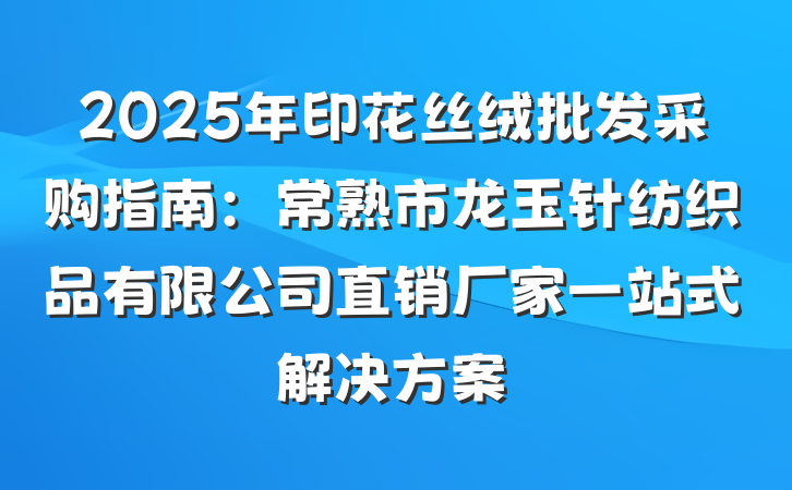 2025年印花丝绒批发采购指南:常熟市龙玉针纺织品有限公司直销厂家一站式解决方案