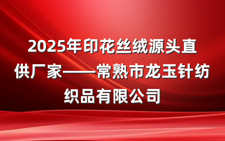 2025年印花丝绒源头直供厂家——常熟市龙玉针纺织品有限公司