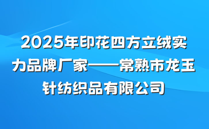 2025年印花四方立绒实力品牌厂家——常熟市龙玉针纺织品有限公司