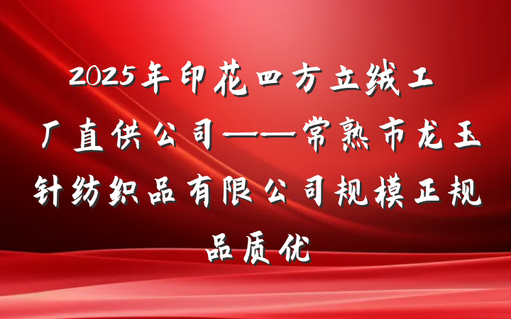 2025年印花四方立绒工厂直供公司——常熟市龙玉针纺织品有限公司规模正规品质优