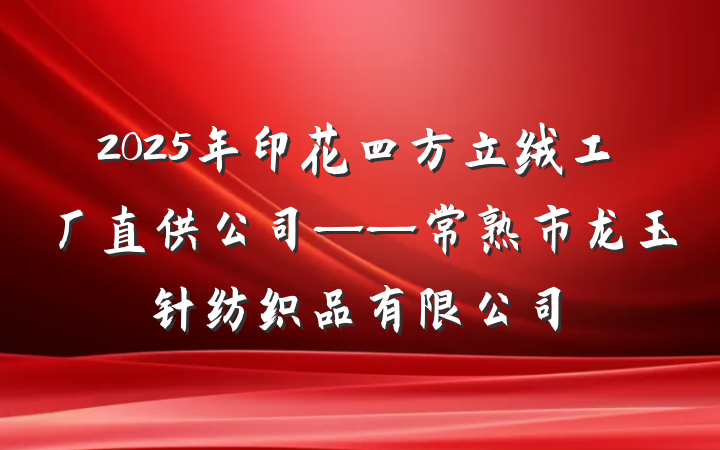 2025年印花四方立绒工厂直供公司——常熟市龙玉针纺织品有限公司