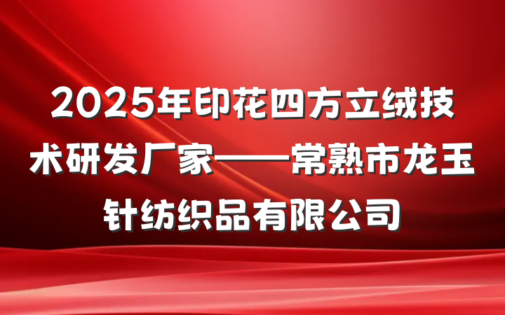 2025年印花四方立绒技术研发厂家——常熟市龙玉针纺织品有限公司