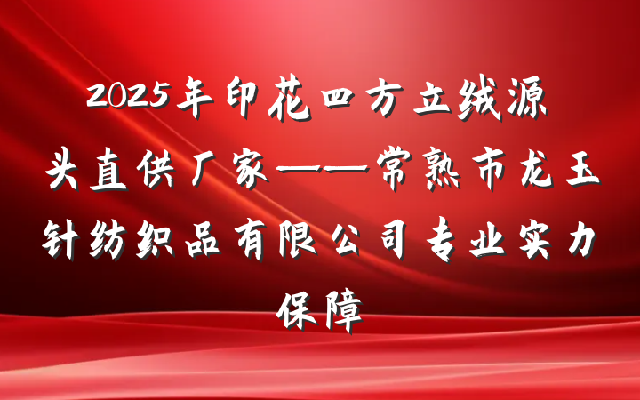 2025年印花四方立绒源头直供厂家——常熟市龙玉针纺织品有限公司专业实力保障