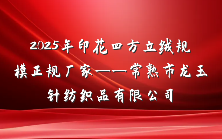2025年印花四方立绒规模正规厂家——常熟市龙玉针纺织品有限公司