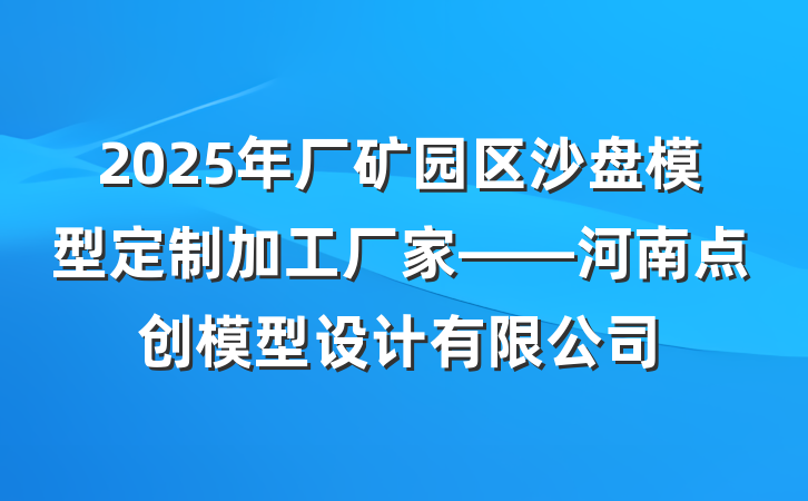 2025年厂矿园区沙盘模型定制加工厂家——河南点创模型设计有限公司