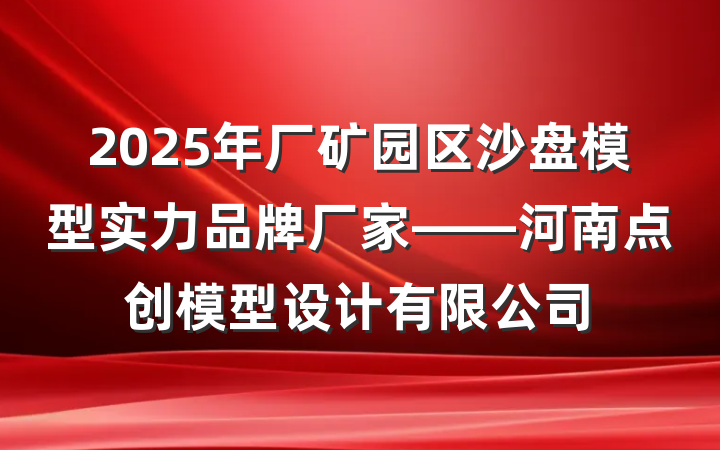 2025年厂矿园区沙盘模型实力品牌厂家——河南点创模型设计有限公司