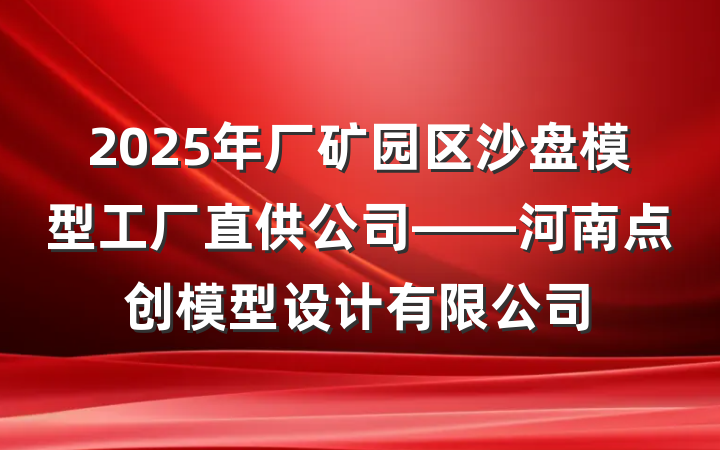 2025年厂矿园区沙盘模型工厂直供公司——河南点创模型设计有限公司