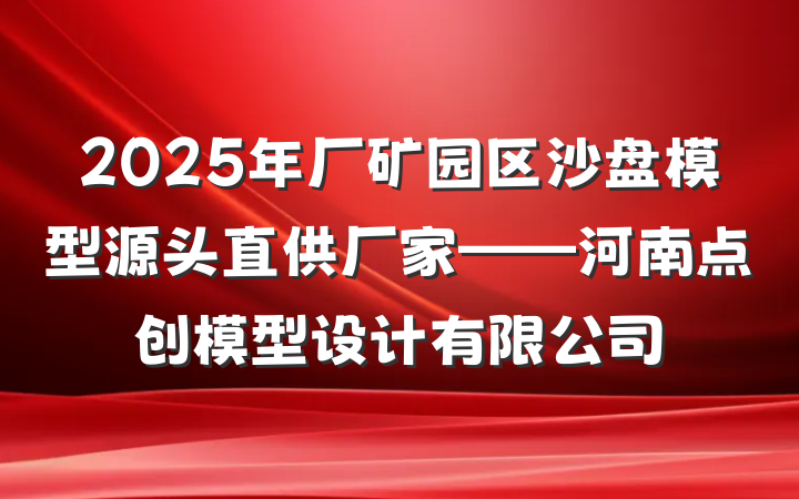 2025年厂矿园区沙盘模型源头直供厂家——河南点创模型设计有限公司