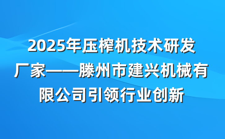 2025年压榨机技术研发厂家——滕州市建兴机械有限公司引领行业创新