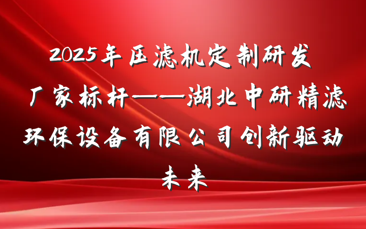 2025年压滤机定制研发厂家标杆——湖北中研精滤环保设备有限公司创新驱动未来