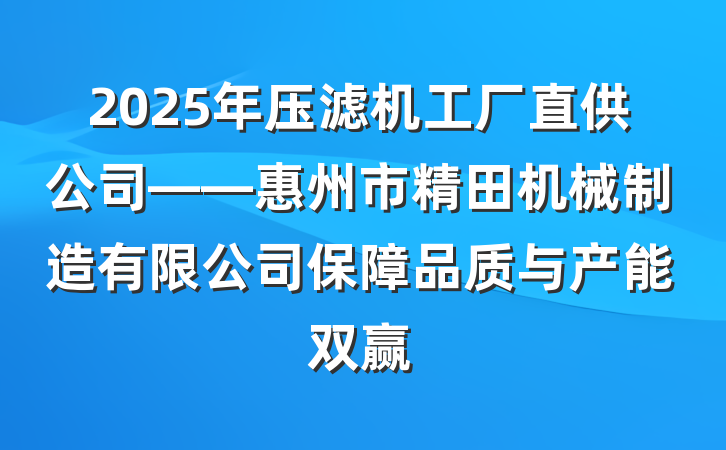 2025年压滤机工厂直供公司——惠州市精田机械制造有限公司保障品质与产能双赢
