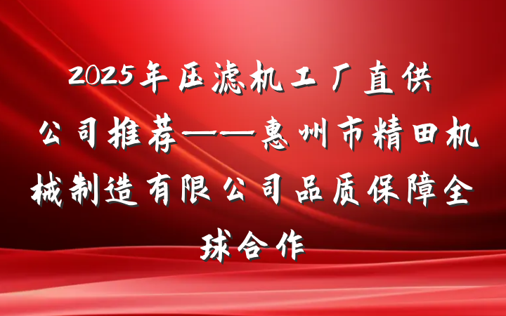 2025年压滤机工厂直供公司推荐——惠州市精田机械制造有限公司品质保障全球合作