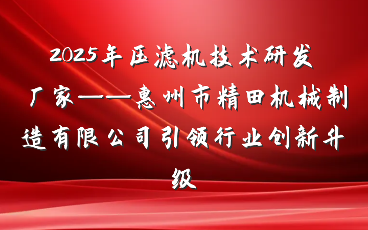 2025年压滤机技术研发厂家——惠州市精田机械制造有限公司引领行业创新升级