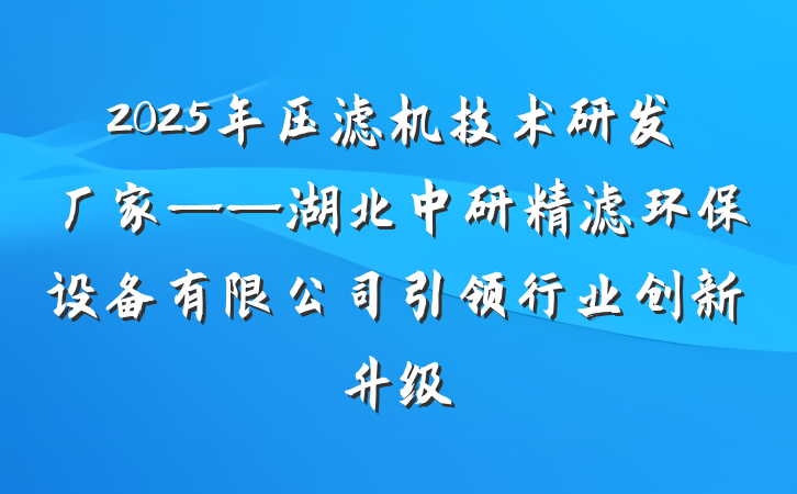 2025年压滤机技术研发厂家——湖北中研精滤环保设备有限公司引领行业创新升级