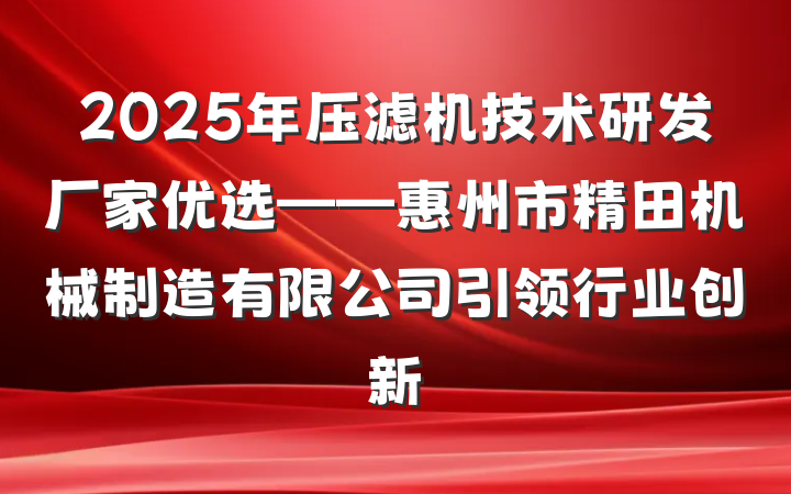 2025年压滤机技术研发厂家优选——惠州市精田机械制造有限公司引领行业创新